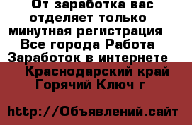 От заработка вас отделяет только 5 минутная регистрация  - Все города Работа » Заработок в интернете   . Краснодарский край,Горячий Ключ г.